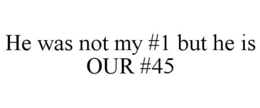 HE WAS NOT MY #1 BUT HE IS OUR #45 trademark