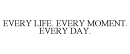EVERY LIFE. EVERY MOMENT. EVERY DAY. trademark