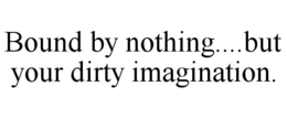 BOUND BY NOTHING....BUT YOUR DIRTY IMAGINATION. trademark