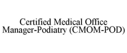 CERTIFIED MEDICAL OFFICE MANAGER-PODIATRY (CMOM-POD) trademark