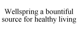 WELLSPRING A BOUNTIFUL SOURCE FOR HEALTHY LIVING trademark