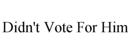 DIDN'T VOTE FOR HIM trademark