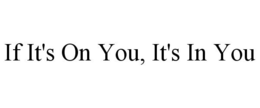 IF IT'S ON YOU, IT'S IN YOU trademark