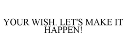 YOUR WISH. LET'S MAKE IT HAPPEN! trademark