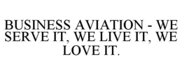 BUSINESS AVIATION - WE SERVE IT, WE LIVE IT, WE LOVE IT. trademark