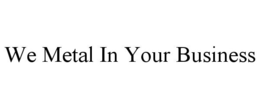 WE METAL IN YOUR BUSINESS trademark