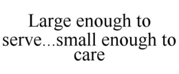 LARGE ENOUGH TO SERVE...SMALL ENOUGH TO CARE trademark