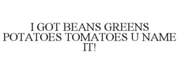 I GOT BEANS GREENS POTATOES TOMATOES U NAME IT! trademark