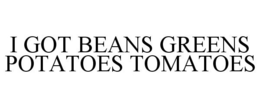 I GOT BEANS GREENS POTATOES TOMATOES trademark