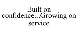 BUILT ON CONFIDENCE...GROWING ON SERVICE trademark