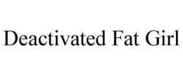 DEACTIVATED FAT GIRL trademark