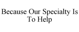 BECAUSE OUR SPECIALTY IS TO HELP trademark