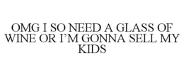 OMG I SO NEED A GLASS OF WINE OR I'M GONNA SELL MY KIDS trademark