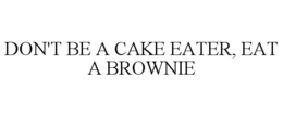 DON'T BE A CAKE EATER, EAT A BROWNIE trademark