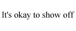 IT'S OKAY TO SHOW OFF trademark