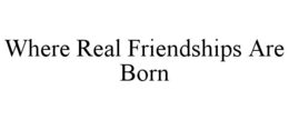 WHERE REAL FRIENDSHIPS ARE BORN trademark