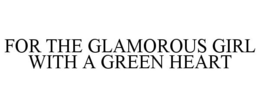 FOR THE GLAMOROUS GIRL WITH A GREEN HEART trademark
