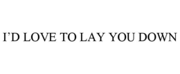 I'D LOVE TO LAY YOU DOWN trademark