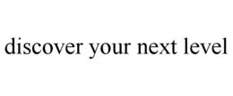 DISCOVER YOUR NEXT LEVEL trademark