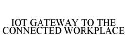 IOT GATEWAY TO THE CONNECTED WORKPLACE trademark