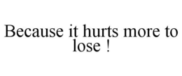 BECAUSE IT HURTS MORE TO LOSE ! trademark