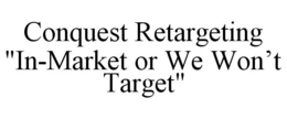 CONQUEST RETARGETING "IN-MARKET OR WE WON'T TARGET" trademark