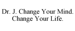 DR. J. CHANGE YOUR MIND. CHANGE YOUR LIFE. trademark