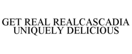 GET REAL REALCASCADIA UNIQUELY DELICIOUS trademark