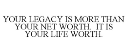 YOUR LEGACY IS MORE THAN YOUR NET WORTH. IT IS YOUR LIFE WORTH. trademark