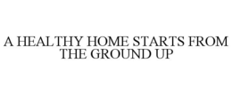 A HEALTHY HOME STARTS FROM THE GROUND UP trademark