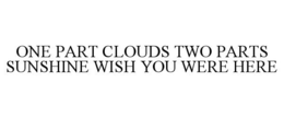 ONE PART CLOUDS TWO PARTS SUNSHINE WISHYOU WERE HERE trademark