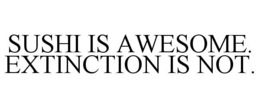 SUSHI IS AWESOME. EXTINCTION IS NOT. trademark