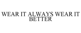 WEAR IT ALWAYS WEAR IT BETTER trademark