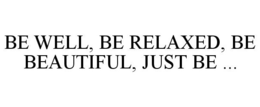 BE WELL, BE RELAXED, BE BEAUTIFUL, JUST BE ... trademark