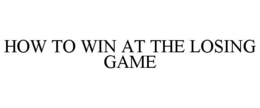 HOW TO WIN AT THE LOSING GAME trademark