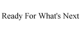 READY FOR WHAT'S NEXT trademark