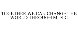 TOGETHER WE CAN CHANGE THE WORLD THROUGH MUSIC trademark