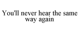 YOU'LL NEVER HEAR THE SAME WAY AGAIN trademark