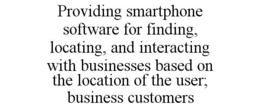 PROVIDING SMARTPHONE SOFTWARE FOR FINDING, LOCATING, AND INTERACTING WITH BUSINESSES BASED ON THE LOCATION OF THE USER; BUSINESS CUSTOMERS trademark