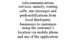 TELECOMMUNICATIONS SERVICES, NAMELY, ROUTING CALLS, SMS MESSAGES AND PUSH-NOTIFICATIONS FROM LOCAL THIRD-PARTY BUSINESSES TO CUSTOMERS USING THE CUSTOMER'S LOCATION VIA MOBILE PHONE AND USE OF THE APPLICATION. trademark