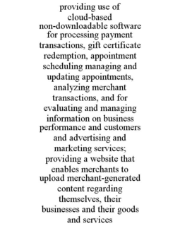 PROVIDING USE OF CLOUD-BASED NON-DOWNLOADABLE SOFTWARE FOR PROCESSING PAYMENT TRANSACTIONS, GIFT CERTIFICATE REDEMPTION, APPOINTMENT SCHEDULING MANAGING AND UPDATING APPOINTMENTS, ANALYZING MERCHANT TRANSACTIONS, AND FOR EVALUATING AND MANAGING INFORMATION ON BUSINESS PERFORMANCE AND CUSTOMERS AND ADVERTISING AND MARKETING SERVICES; PROVIDING A WEBSITE THAT ENABLES MERCHANTS TO UPLOAD MERCHANT-GENERATED CONTENT REGARDING THEMSELVES, THEIR BUSINESSES AND THEIR GOODS AND SERVICES trademark