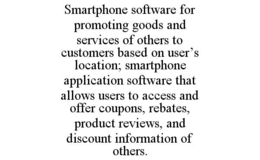 SMARTPHONE SOFTWARE FOR PROMOTING GOODS AND SERVICES OF OTHERS TO CUSTOMERS BASED ON USER'S LOCATION; SMARTPHONE APPLICATION SOFTWARE THAT ALLOWS USERS TO ACCESS AND OFFER COUPONS, REBATES, PRODUCT REVIEWS, AND DISCOUNT INFORMATION OF OTHERS. trademark