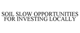 SOIL SLOW OPPORTUNITIES FOR INVESTING LOCALLY trademark