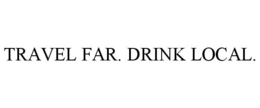 TRAVEL FAR. DRINK LOCAL. trademark