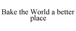BAKE THE WORLD A BETTER PLACE trademark