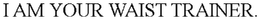 I AM YOUR WAIST TRAINER. trademark
