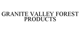 GRANITE VALLEY FOREST PRODUCTS trademark