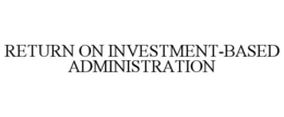 RETURN ON INVESTMENT-BASED ADMINISTRATION trademark