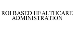 ROI BASED HEALTHCARE ADMINISTRATION trademark