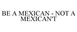 BE A MEXICAN - NOT A MEXICAN'T trademark
